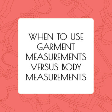 When To Use Garment Measurements Versus Body Measurements - article by Alison Hoenes